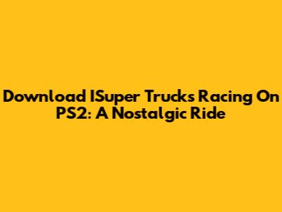 Download ISuper Trucks Racing On PS2: A Nostalgic Ride