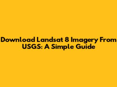 Download Landsat 8 Imagery From USGS: A Simple Guide