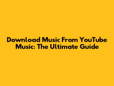 Download Music From YouTube Music: The Ultimate Guide