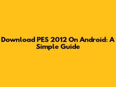 Download PES 2012 On Android: A Simple Guide