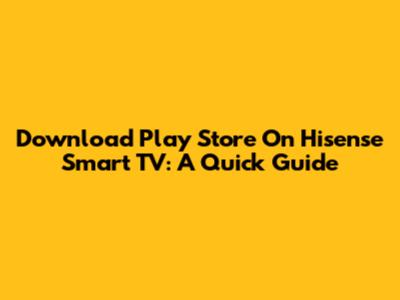 Download Play Store On Hisense Smart TV: A Quick Guide