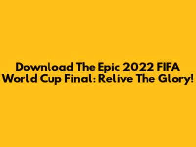 Download The Epic 2022 FIFA World Cup Final: Relive The Glory!