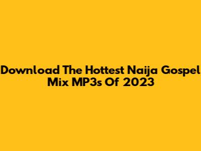 Download The Hottest Naija Gospel Mix MP3s Of 2023