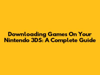 Downloading Games On Your Nintendo 3DS: A Complete Guide