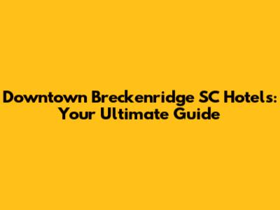 Downtown Breckenridge SC Hotels: Your Ultimate Guide