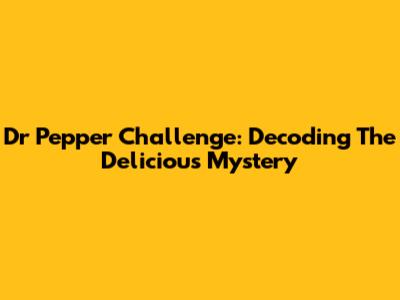 Dr Pepper Challenge: Decoding The Delicious Mystery