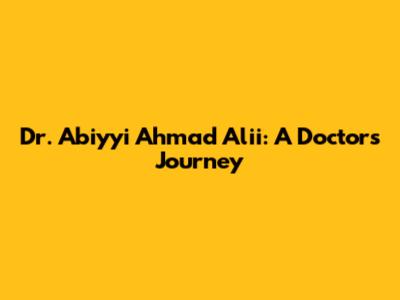 Dr. Abiyyi Ahmad Alii: A Doctor's Journey