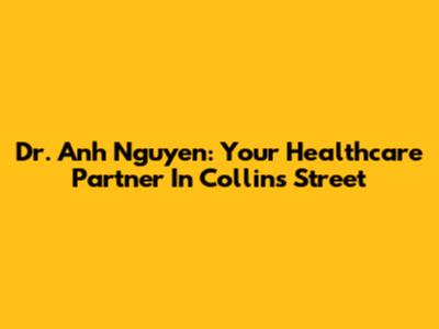 Dr. Anh Nguyen: Your Healthcare Partner In Collins Street