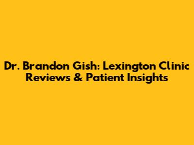 Dr. Brandon Gish: Lexington Clinic Reviews & Patient Insights