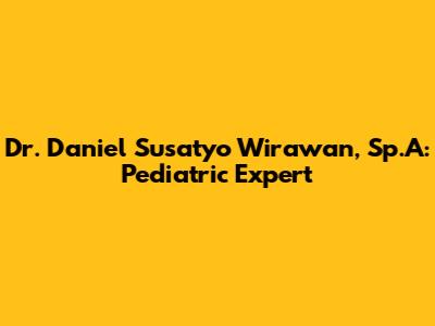 Dr. Daniel Susatyo Wirawan, Sp.A: Pediatric Expert