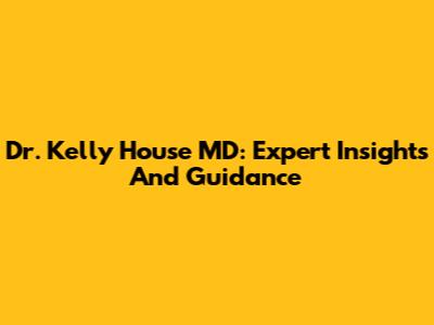 Dr. Kelly House MD: Expert Insights And Guidance