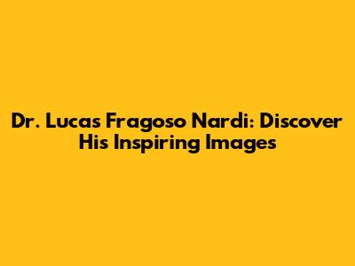 Dr. Lucas Fragoso Nardi: Discover His Inspiring Images