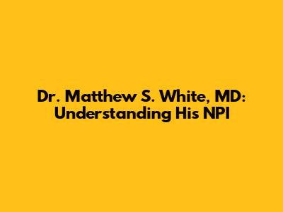 Dr. Matthew S. White, MD: Understanding His NPI