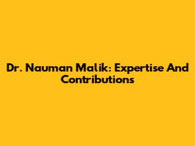 Dr. Nauman Malik: Expertise And Contributions