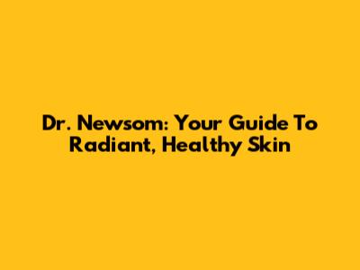 Dr. Newsom: Your Guide To Radiant, Healthy Skin