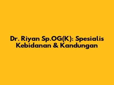 Dr. Riyan Sp.OG(K): Spesialis Kebidanan & Kandungan