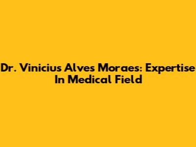 Dr. Vinicius Alves Moraes: Expertise In Medical Field