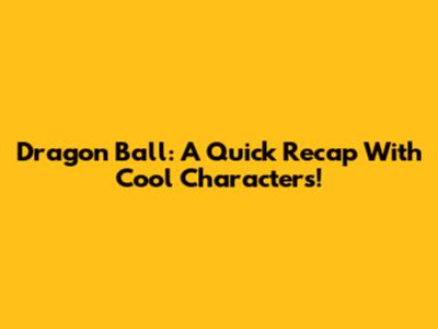 Dragon Ball: A Quick Recap With Cool Characters!