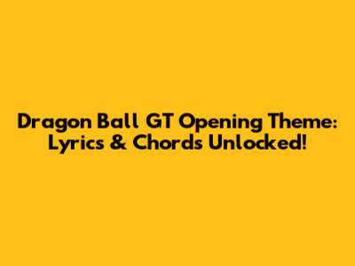 Dragon Ball GT Opening Theme: Lyrics & Chords Unlocked!