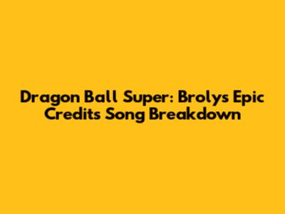 Dragon Ball Super: Broly's Epic Credits Song Breakdown