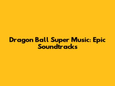 Dragon Ball Super Music: Epic Soundtracks