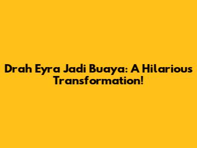 Drah Eyra Jadi Buaya: A Hilarious Transformation!