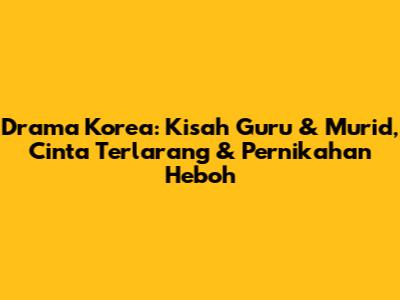 Drama Korea: Kisah Guru & Murid, Cinta Terlarang & Pernikahan Heboh