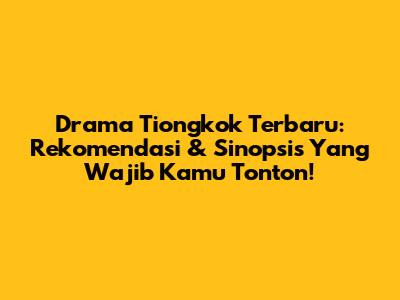 Drama Tiongkok Terbaru: Rekomendasi & Sinopsis Yang Wajib Kamu Tonton!