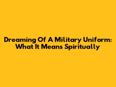 Dreaming Of A Military Uniform: What It Means Spiritually