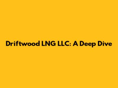Driftwood LNG LLC: A Deep Dive