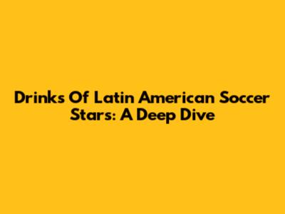 Drinks Of Latin American Soccer Stars: A Deep Dive