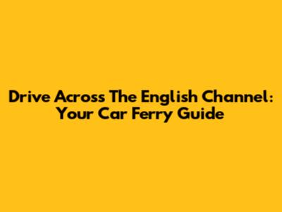 Drive Across The English Channel: Your Car Ferry Guide