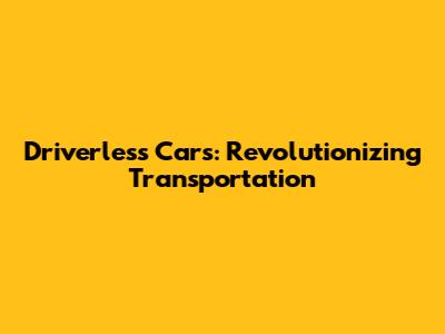 Driverless Cars: Revolutionizing Transportation
