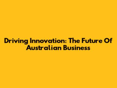 Driving Innovation: The Future Of Australian Business