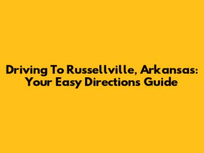 Driving To Russellville, Arkansas: Your Easy Directions Guide
