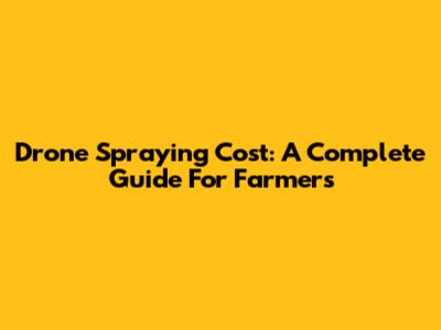 Drone Spraying Cost: A Complete Guide For Farmers