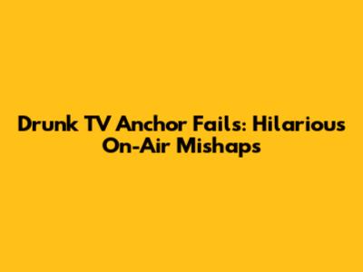 Drunk TV Anchor Fails: Hilarious On-Air Mishaps
