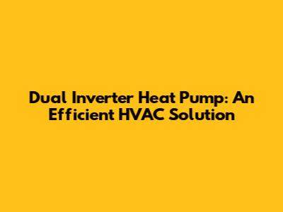 Dual Inverter Heat Pump: An Efficient HVAC Solution