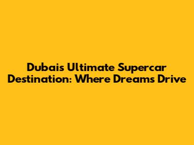 Dubai's Ultimate Supercar Destination: Where Dreams Drive