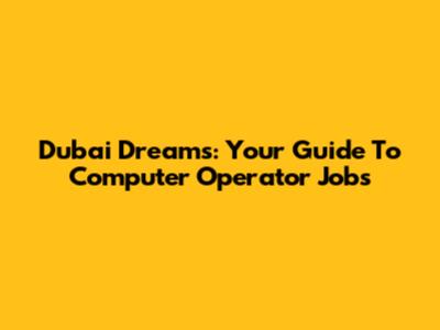 Dubai Dreams: Your Guide To Computer Operator Jobs