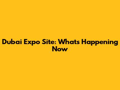 Dubai Expo Site: What's Happening Now