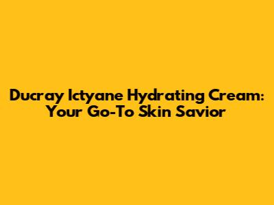 Ducray Ictyane Hydrating Cream: Your Go-To Skin Savior