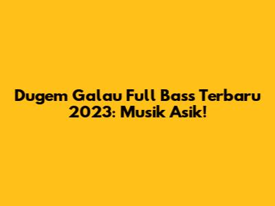 Dugem Galau Full Bass Terbaru 2023: Musik Asik!