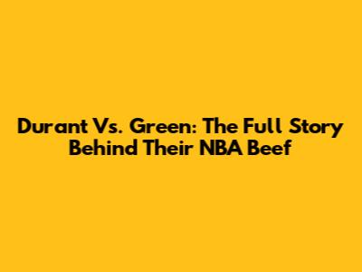 Durant Vs. Green: The Full Story Behind Their NBA Beef