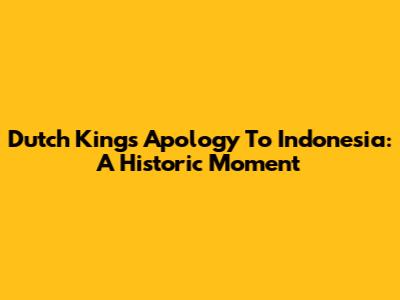 Dutch King's Apology To Indonesia: A Historic Moment