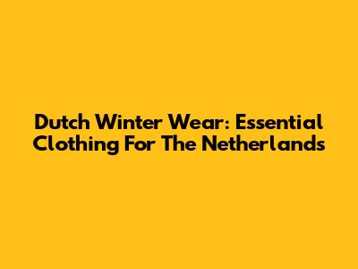 Dutch Winter Wear: Essential Clothing For The Netherlands