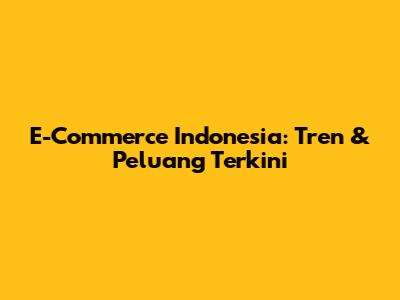 E-Commerce Indonesia: Tren & Peluang Terkini