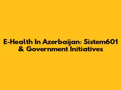E-Health In Azerbaijan: Sistem601 & Government Initiatives
