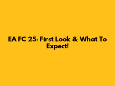 EA FC 25: First Look & What To Expect!
