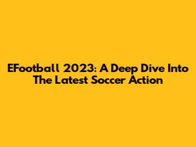 EFootball 2023: A Deep Dive Into The Latest Soccer Action